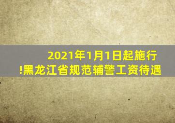 2021年1月1日起施行!黑龙江省规范辅警工资待遇