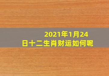 2021年1月24日十二生肖财运如何呢