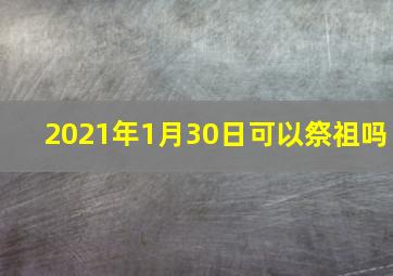 2021年1月30日可以祭祖吗