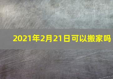 2021年2月21日可以搬家吗