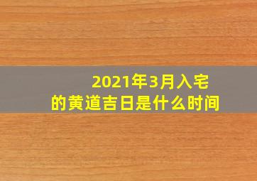 2021年3月入宅的黄道吉日是什么时间