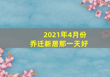 2021年4月份乔迁新居那一天好