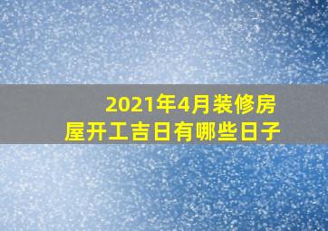 2021年4月装修房屋开工吉日有哪些日子