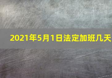 2021年5月1日法定加班几天