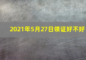 2021年5月27日领证好不好