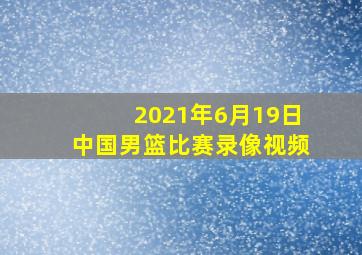 2021年6月19日中国男篮比赛录像视频