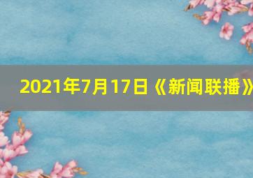 2021年7月17日《新闻联播》