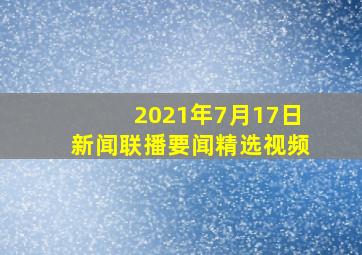 2021年7月17日新闻联播要闻精选视频