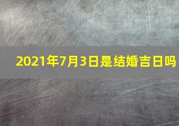 2021年7月3日是结婚吉日吗