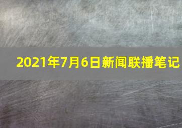 2021年7月6日新闻联播笔记