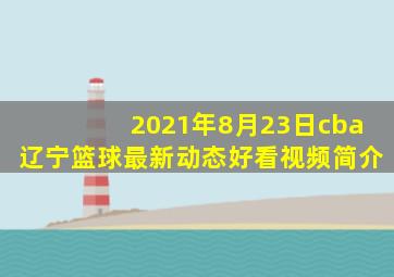 2021年8月23日cba辽宁篮球最新动态好看视频简介