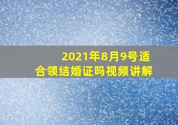 2021年8月9号适合领结婚证吗视频讲解