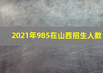 2021年985在山西招生人数