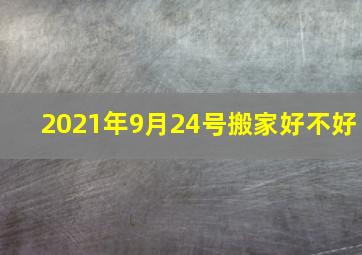 2021年9月24号搬家好不好