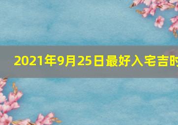 2021年9月25日最好入宅吉时