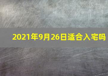 2021年9月26日适合入宅吗