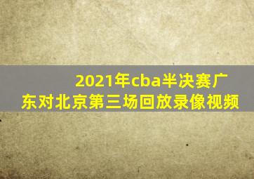 2021年cba半决赛广东对北京第三场回放录像视频