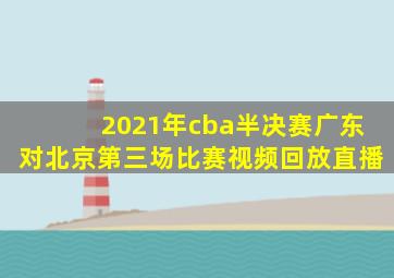 2021年cba半决赛广东对北京第三场比赛视频回放直播