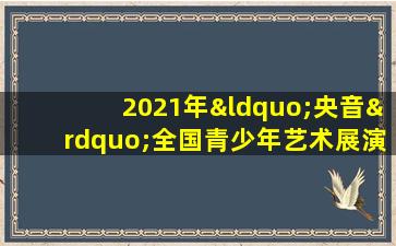 2021年“央音”全国青少年艺术展演