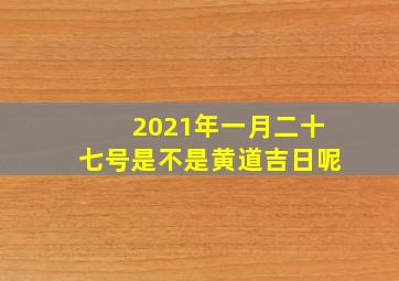 2021年一月二十七号是不是黄道吉日呢