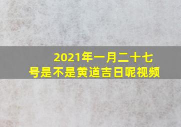 2021年一月二十七号是不是黄道吉日呢视频