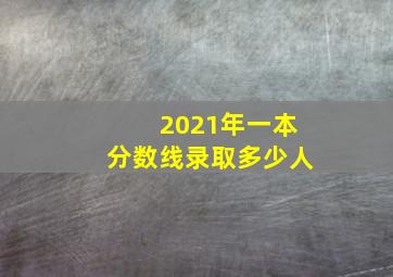 2021年一本分数线录取多少人