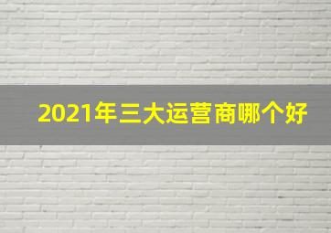 2021年三大运营商哪个好