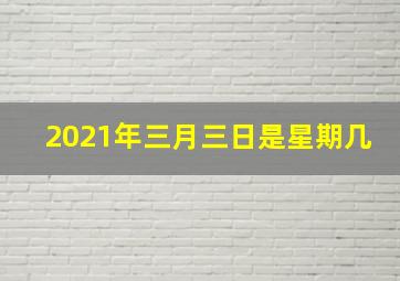 2021年三月三日是星期几