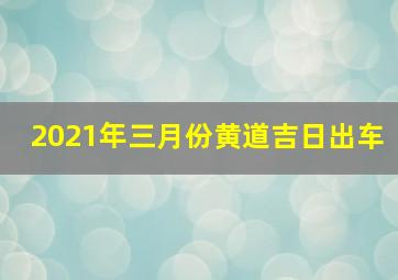 2021年三月份黄道吉日出车