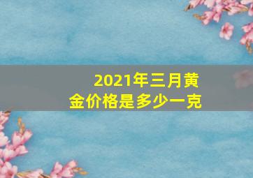 2021年三月黄金价格是多少一克