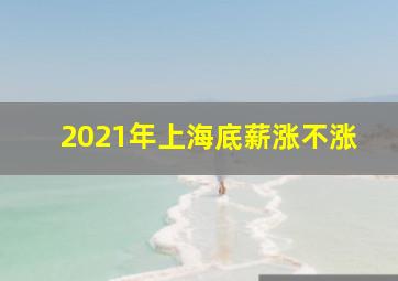 2021年上海底薪涨不涨