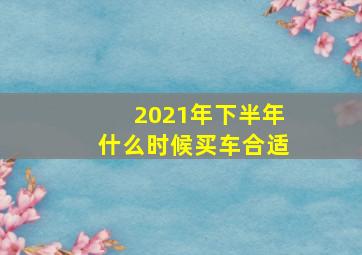 2021年下半年什么时候买车合适