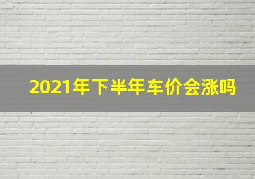 2021年下半年车价会涨吗