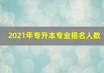 2021年专升本专业报名人数