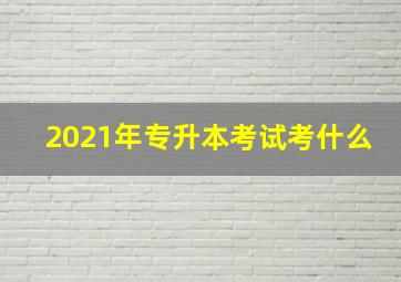 2021年专升本考试考什么