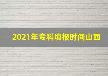 2021年专科填报时间山西