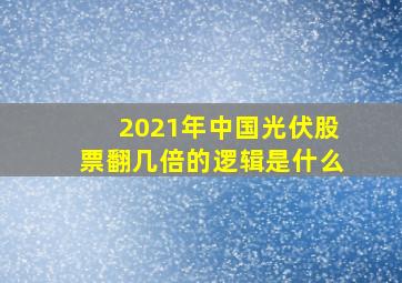 2021年中国光伏股票翻几倍的逻辑是什么