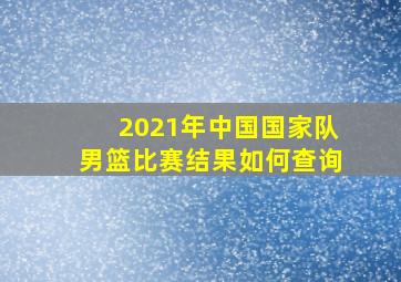 2021年中国国家队男篮比赛结果如何查询