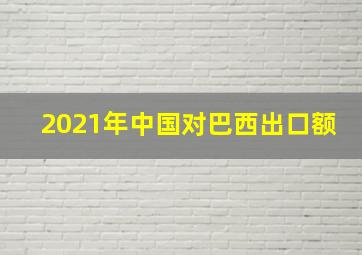 2021年中国对巴西出口额