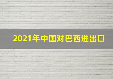 2021年中国对巴西进出口