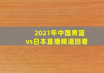 2021年中国男篮vs日本直播频道回看