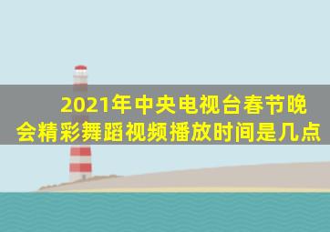 2021年中央电视台春节晚会精彩舞蹈视频播放时间是几点