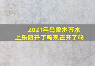 2021年乌鲁木齐水上乐园开了吗现在开了吗