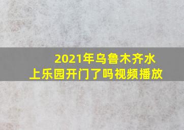 2021年乌鲁木齐水上乐园开门了吗视频播放