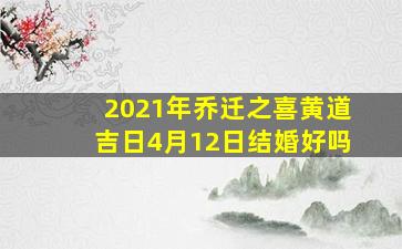 2021年乔迁之喜黄道吉日4月12日结婚好吗