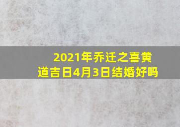 2021年乔迁之喜黄道吉日4月3日结婚好吗