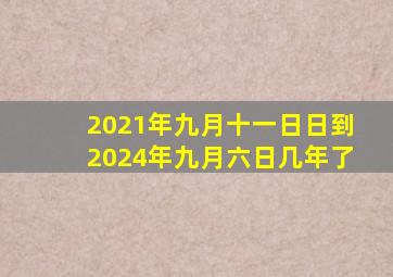 2021年九月十一日日到2024年九月六日几年了