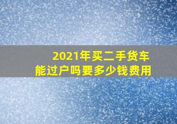 2021年买二手货车能过户吗要多少钱费用