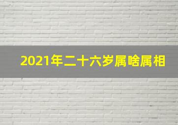 2021年二十六岁属啥属相