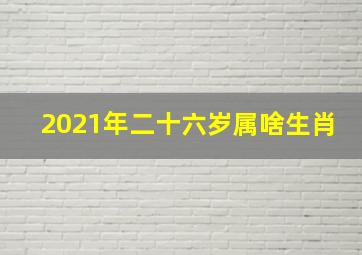 2021年二十六岁属啥生肖